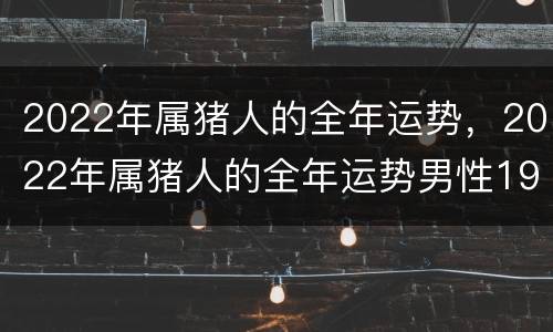 2022年属猪人的全年运势，2022年属猪人的全年运势男性1983年