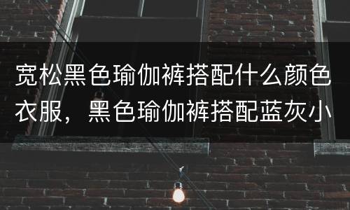宽松黑色瑜伽裤搭配什么颜色衣服，黑色瑜伽裤搭配蓝灰小上衣，简单舒适，你