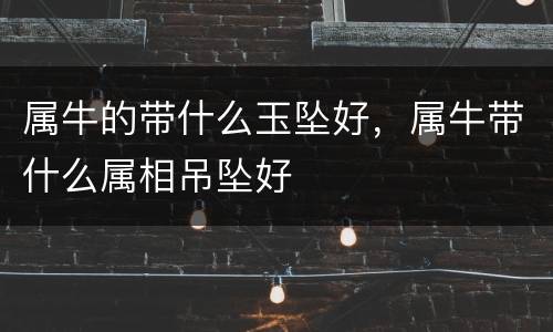 属牛的带什么玉坠好，属牛带什么属相吊坠好