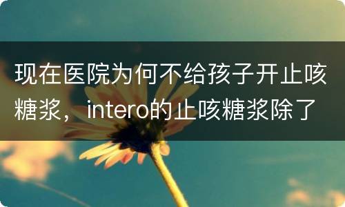 现在医院为何不给孩子开止咳糖浆，intero的止咳糖浆除了促进宝宝不咳