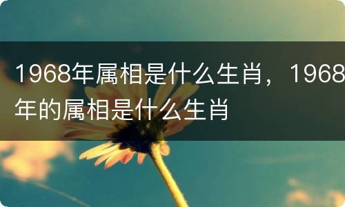 1968年属相是什么生肖，1968年的属相是什么生肖
