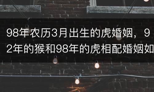 98年农历3月出生的虎婚姻，92年的猴和98年的虎相配婚姻如何