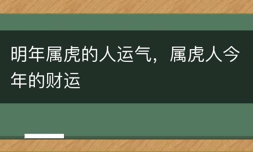 明年属虎的人运气，属虎人今年的财运