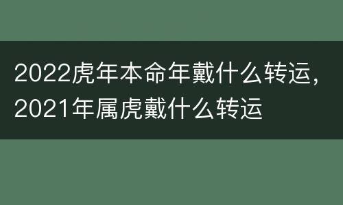 2022虎年本命年戴什么转运，2021年属虎戴什么转运