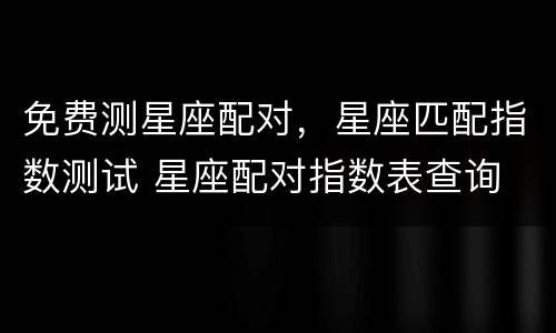 免费测星座配对，星座匹配指数测试 星座配对指数表查询