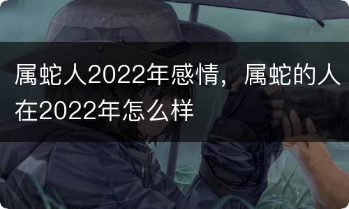 属蛇人2022年感情，属蛇的人在2022年怎么样