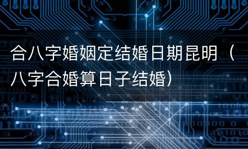 合八字婚姻定结婚日期昆明（八字合婚算日子结婚）