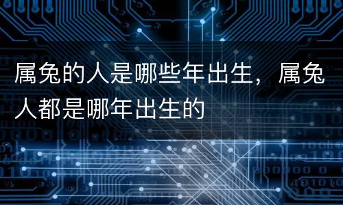 属兔的人是哪些年出生，属兔人都是哪年出生的