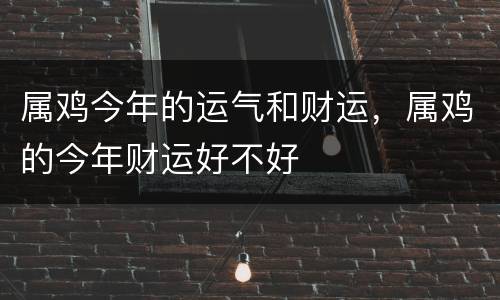 属鸡今年的运气和财运，属鸡的今年财运好不好