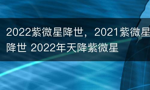 2022紫微星降世，2021紫微星降世 2022年天降紫微星