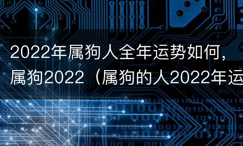 2022年属狗人全年运势如何，属狗2022（属狗的人2022年运势如何）