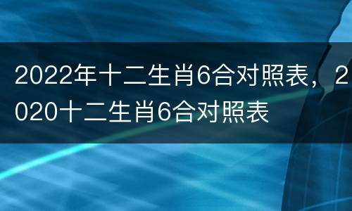 2022年十二生肖6合对照表，2020十二生肖6合对照表