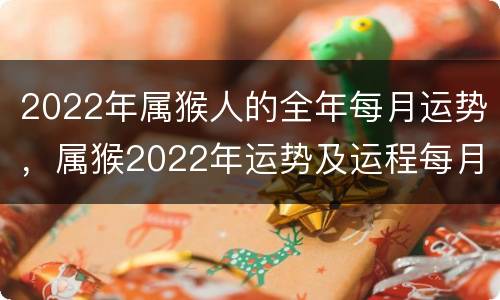 2022年属猴人的全年每月运势，属猴2022年运势及运程每月运程