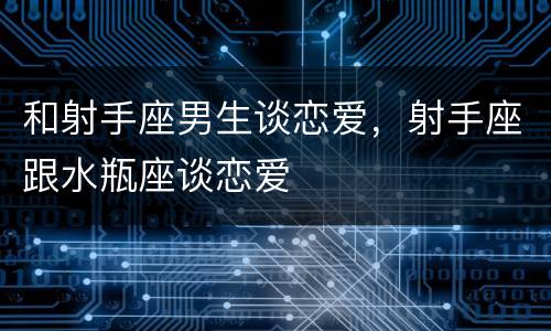 和射手座男生谈恋爱，射手座跟水瓶座谈恋爱