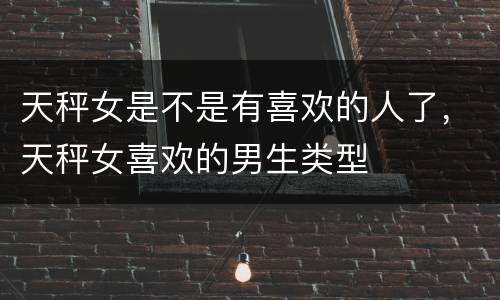 天秤女是不是有喜欢的人了，天秤女喜欢的男生类型