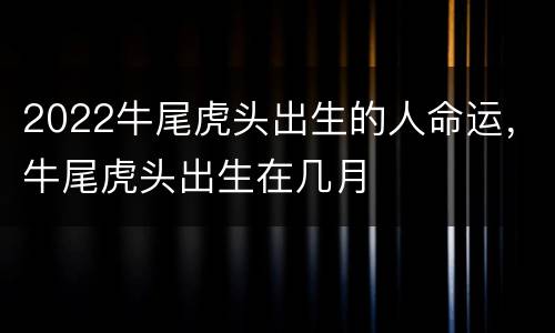 2022牛尾虎头出生的人命运，牛尾虎头出生在几月