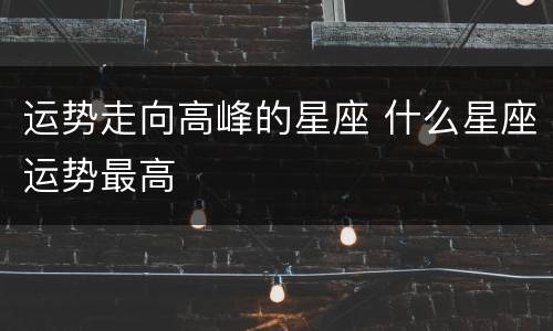 运势走向高峰的星座 什么星座运势最高