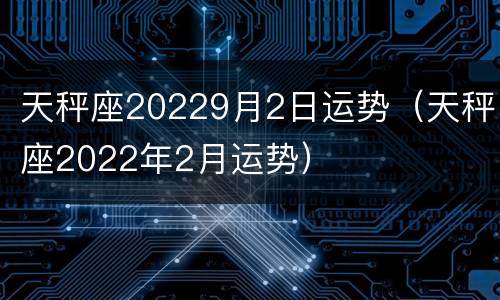 天秤座20229月2日运势（天秤座2022年2月运势）