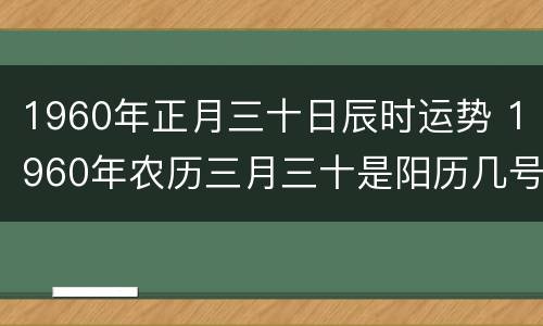1960年正月三十日辰时运势 1960年农历三月三十是阳历几号