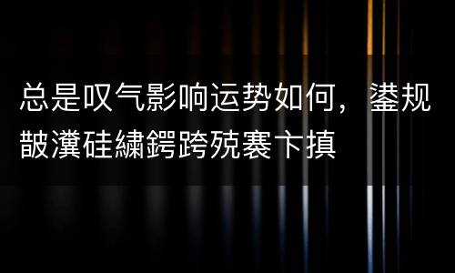 总是叹气影响运势如何，鍙规皵瀵硅繍鍔跨殑褰卞搷