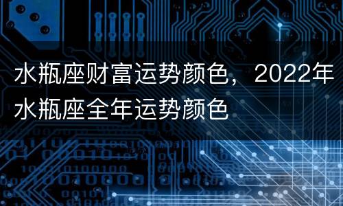 水瓶座财富运势颜色，2022年水瓶座全年运势颜色