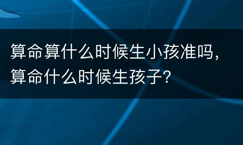 算命算什么时候生小孩准吗，算命什么时候生孩子？