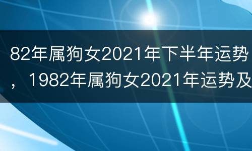 82年属狗女2021年下半年运势，1982年属狗女2021年运势及运程