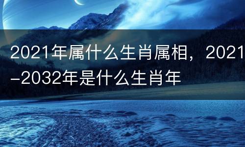 2021年属什么生肖属相，2021-2032年是什么生肖年