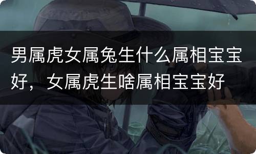 男属虎女属兔生什么属相宝宝好，女属虎生啥属相宝宝好