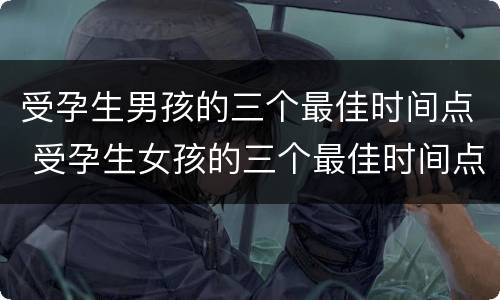 受孕生男孩的三个最佳时间点 受孕生女孩的三个最佳时间点