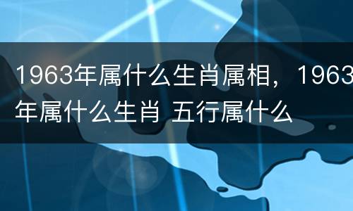 1963年属什么生肖属相，1963年属什么生肖 五行属什么