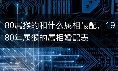 80属猴的和什么属相最配，1980年属猴的属相婚配表