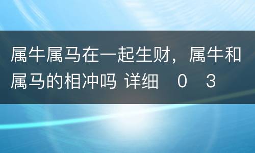 属牛属马在一起生财，属牛和属马的相冲吗 详细�0�3
