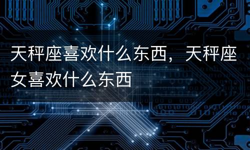 天秤座喜欢什么东西，天秤座女喜欢什么东西