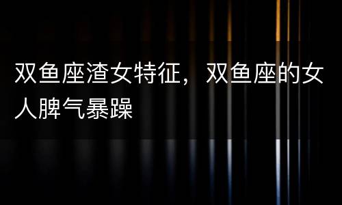 双鱼座渣女特征，双鱼座的女人脾气暴躁