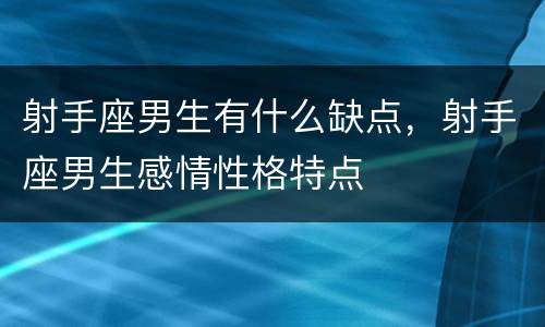 射手座男生有什么缺点，射手座男生感情性格特点