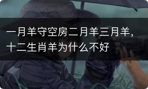 一月羊守空房二月羊三月羊，十二生肖羊为什么不好