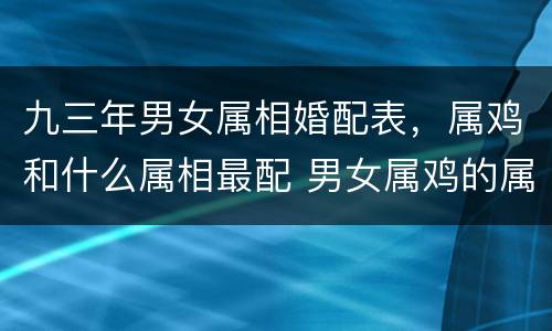 九三年男女属相婚配表，属鸡和什么属相最配 男女属鸡的属相婚配表