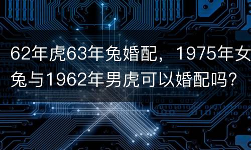 62年虎63年兔婚配，1975年女兔与1962年男虎可以婚配吗?