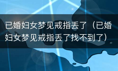 已婚妇女梦见戒指丢了（已婚妇女梦见戒指丢了找不到了）