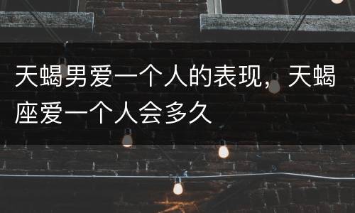 天蝎男爱一个人的表现，天蝎座爱一个人会多久