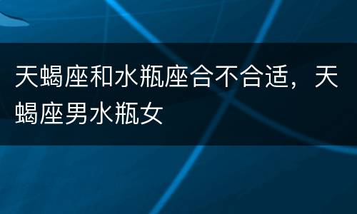 天蝎座和水瓶座合不合适，天蝎座男水瓶女