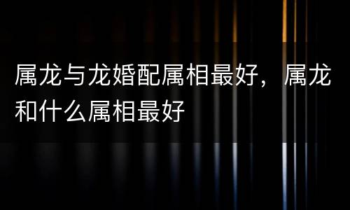 属龙与龙婚配属相最好，属龙和什么属相最好