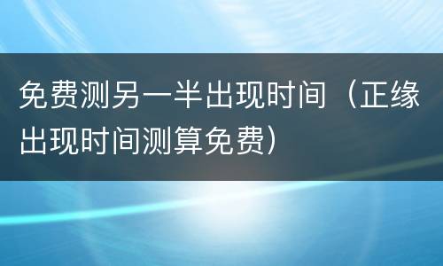 免费测另一半出现时间（正缘出现时间测算免费）