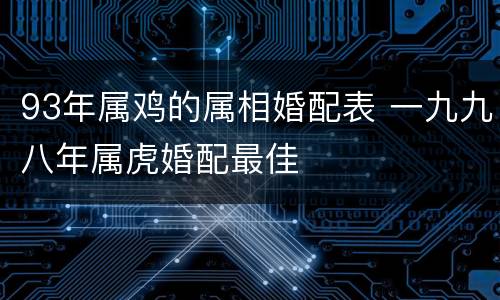 93年属鸡的属相婚配表 一九九八年属虎婚配最佳