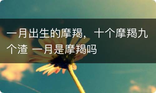 一月出生的摩羯，十个摩羯九个渣 一月是摩羯吗