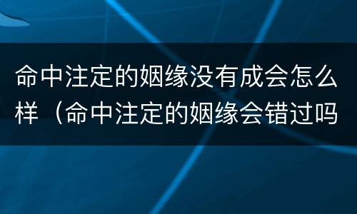 命中注定的姻缘没有成会怎么样（命中注定的姻缘会错过吗）