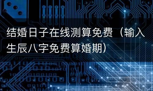 结婚日子在线测算免费（输入生辰八字免费算婚期）