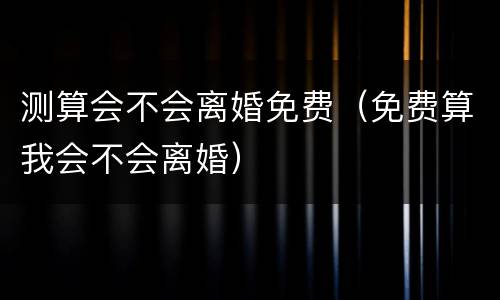 测算会不会离婚免费（免费算我会不会离婚）