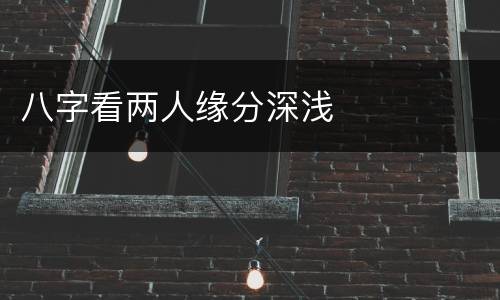 八字看两人缘分深浅